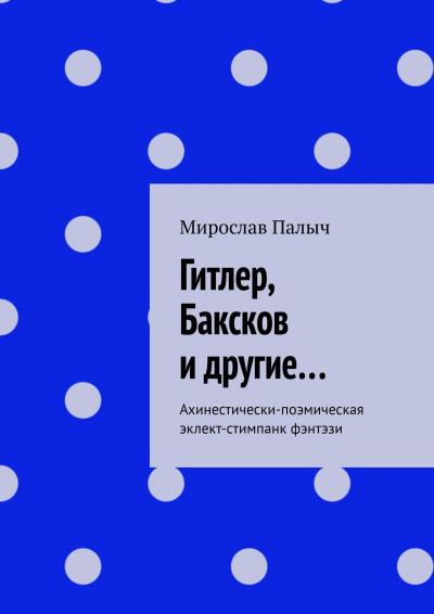 Книга Гитлер, Баксков и другие… Ахинестически-поэмическая эклект-стимпанк фэнтэзи (Мирослав Палыч)